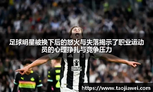 足球明星被换下后的怒火与失落揭示了职业运动员的心理挣扎与竞争压力